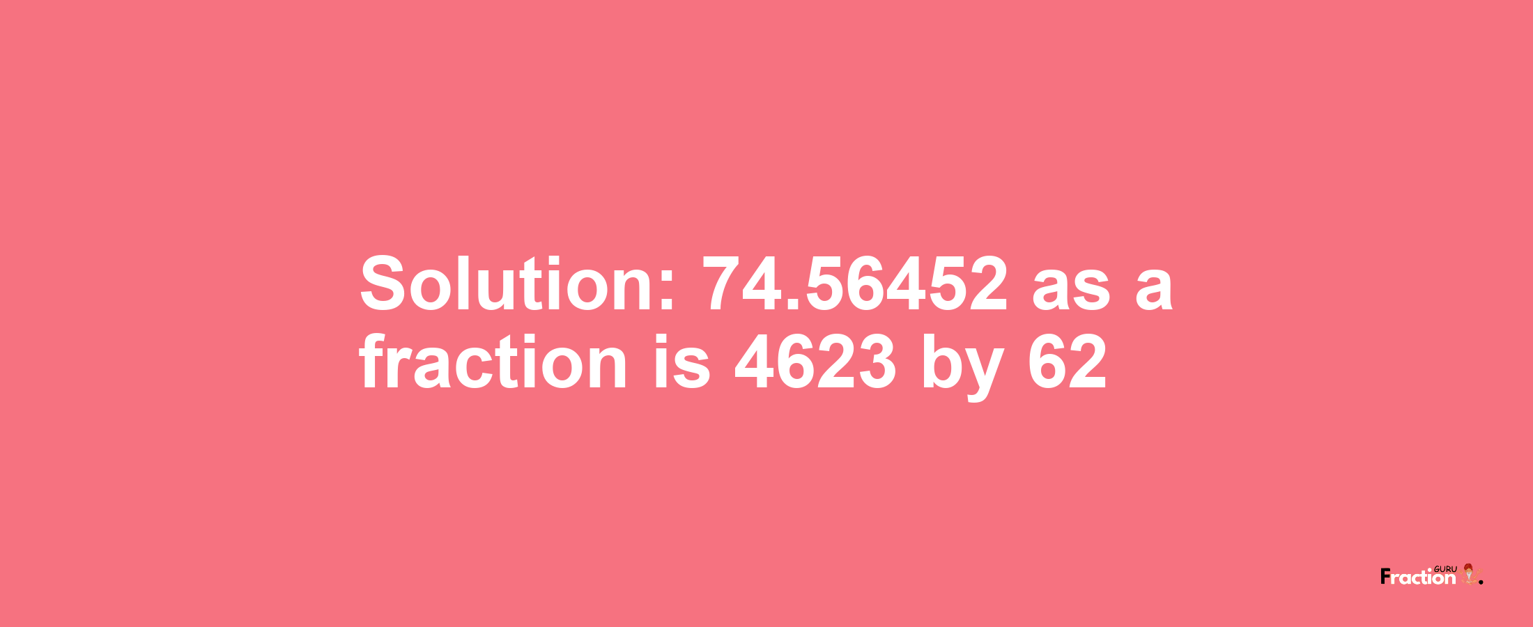 Solution:74.56452 as a fraction is 4623/62
